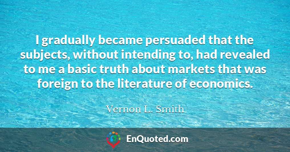 I gradually became persuaded that the subjects, without intending to, had revealed to me a basic truth about markets that was foreign to the literature of economics.