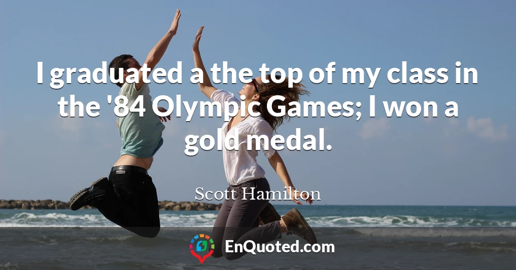 I graduated a the top of my class in the '84 Olympic Games; I won a gold medal.