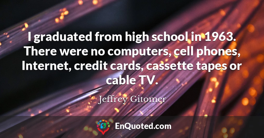 I graduated from high school in 1963. There were no computers, cell phones, Internet, credit cards, cassette tapes or cable TV.
