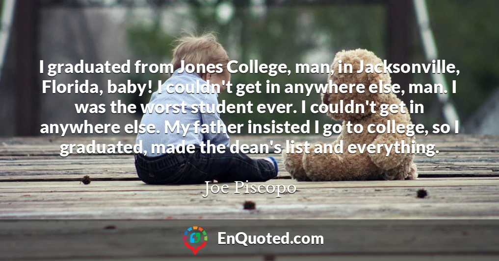 I graduated from Jones College, man, in Jacksonville, Florida, baby! I couldn't get in anywhere else, man. I was the worst student ever. I couldn't get in anywhere else. My father insisted I go to college, so I graduated, made the dean's list and everything.