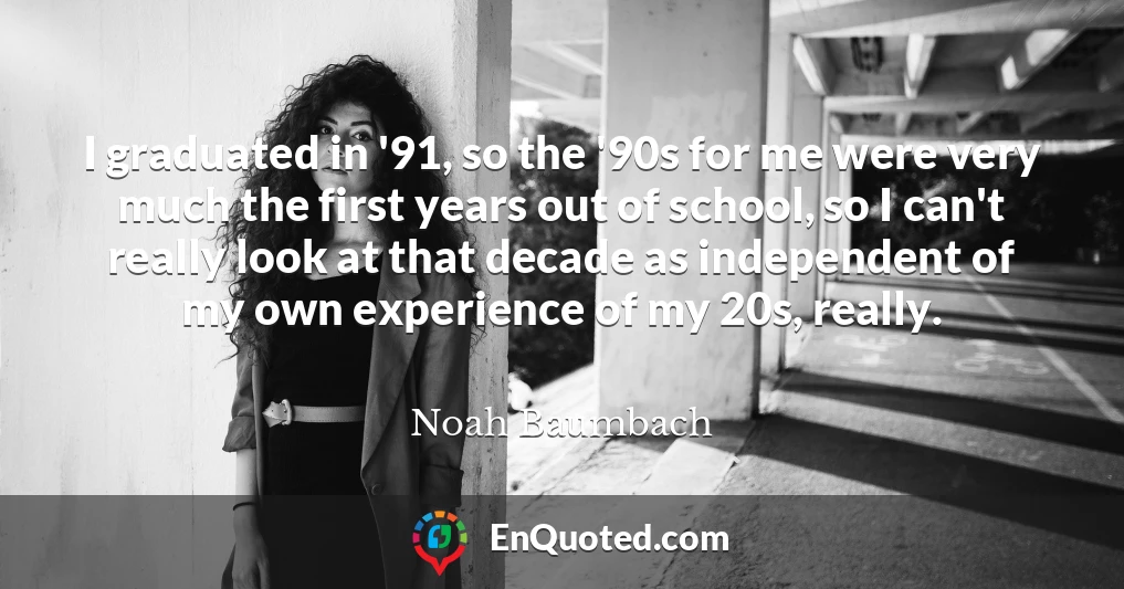 I graduated in '91, so the '90s for me were very much the first years out of school, so I can't really look at that decade as independent of my own experience of my 20s, really.