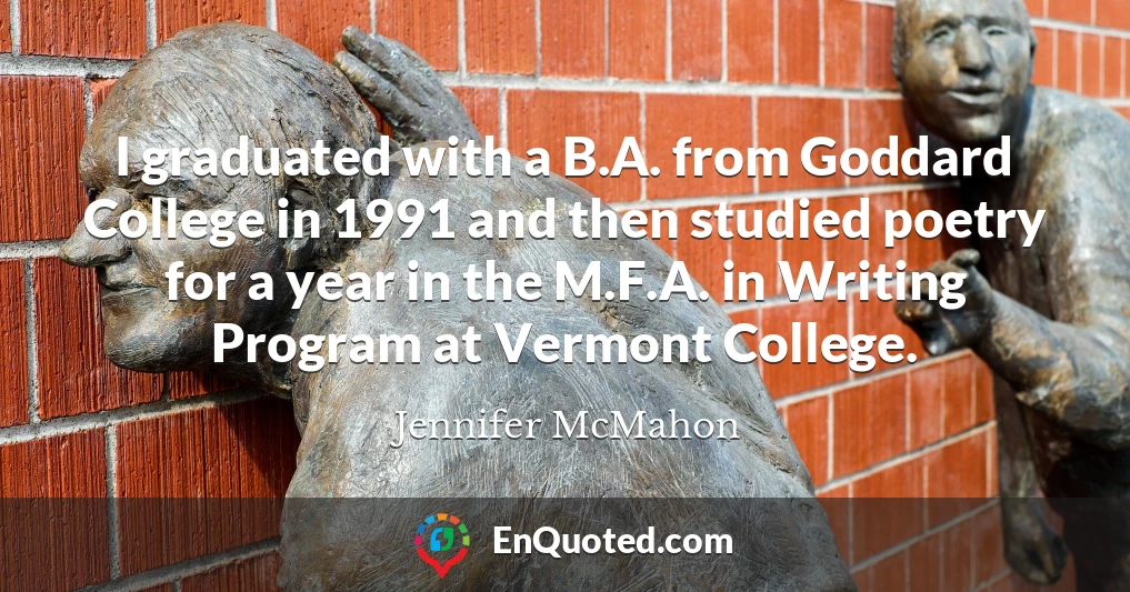 I graduated with a B.A. from Goddard College in 1991 and then studied poetry for a year in the M.F.A. in Writing Program at Vermont College.