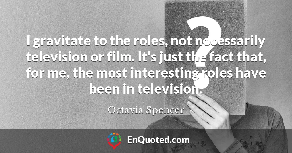 I gravitate to the roles, not necessarily television or film. It's just the fact that, for me, the most interesting roles have been in television.