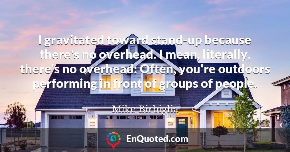 I gravitated toward stand-up because there's no overhead. I mean, literally, there's no overhead: Often, you're outdoors performing in front of groups of people.