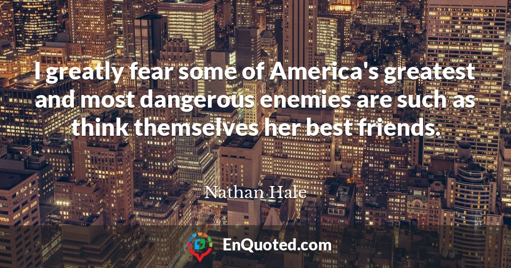 I greatly fear some of America's greatest and most dangerous enemies are such as think themselves her best friends.