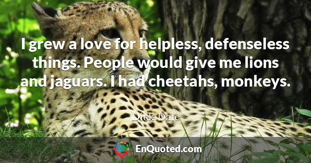 I grew a love for helpless, defenseless things. People would give me lions and jaguars. I had cheetahs, monkeys.