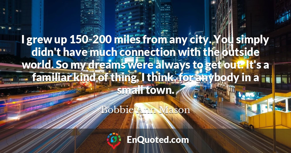 I grew up 150-200 miles from any city. You simply didn't have much connection with the outside world. So my dreams were always to get out. It's a familiar kind of thing, I think, for anybody in a small town.