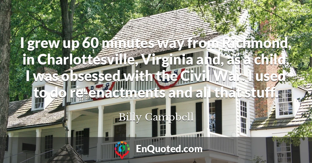 I grew up 60 minutes way from Richmond, in Charlottesville, Virginia and, as a child, I was obsessed with the Civil War. I used to do re-enactments and all that stuff.