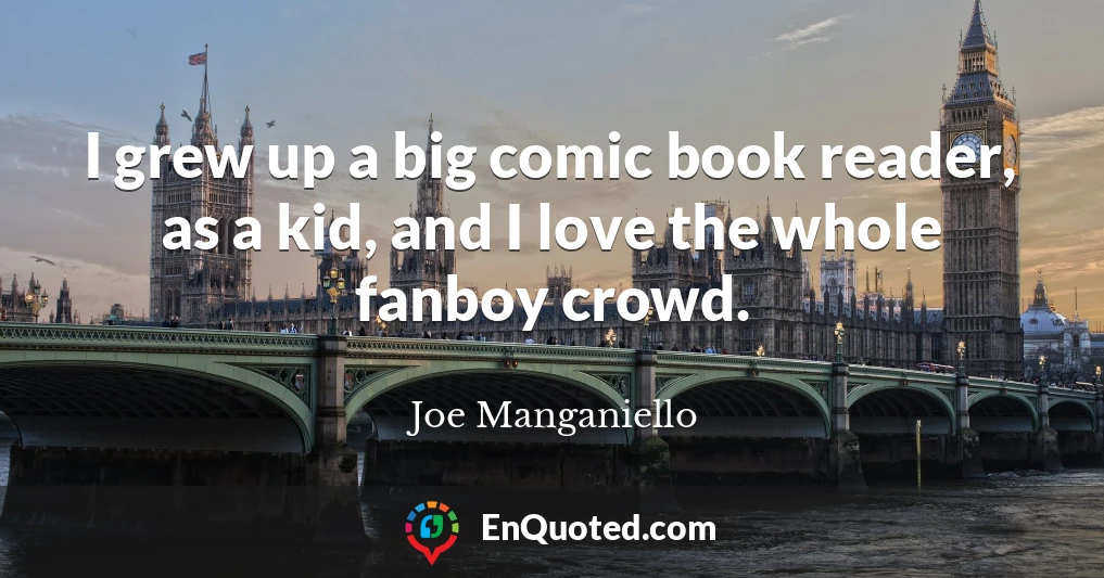 I grew up a big comic book reader, as a kid, and I love the whole fanboy crowd.