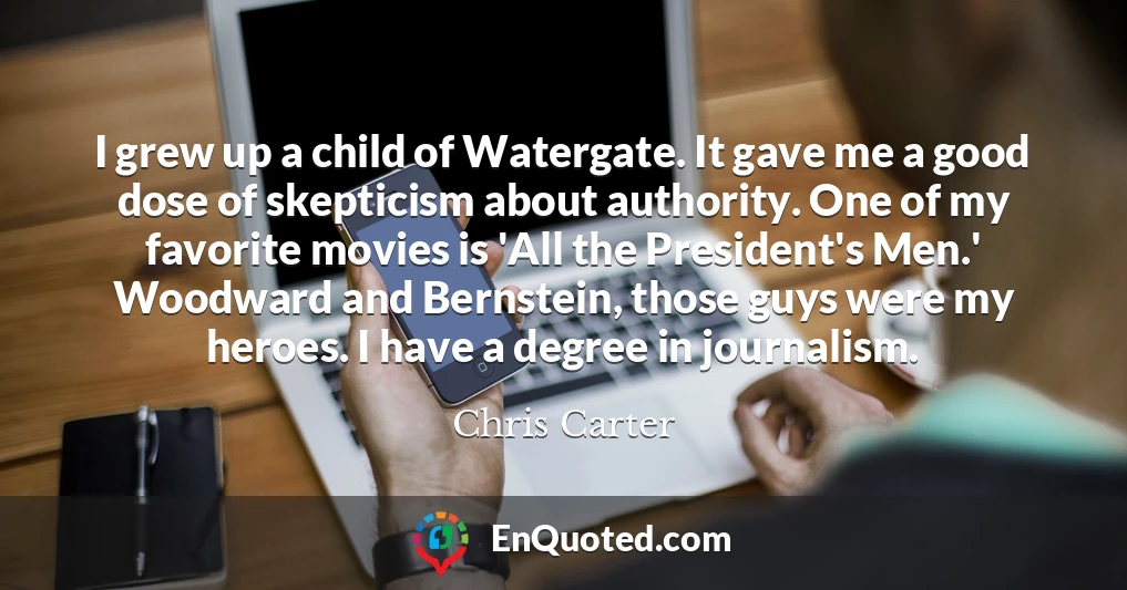 I grew up a child of Watergate. It gave me a good dose of skepticism about authority. One of my favorite movies is 'All the President's Men.' Woodward and Bernstein, those guys were my heroes. I have a degree in journalism.