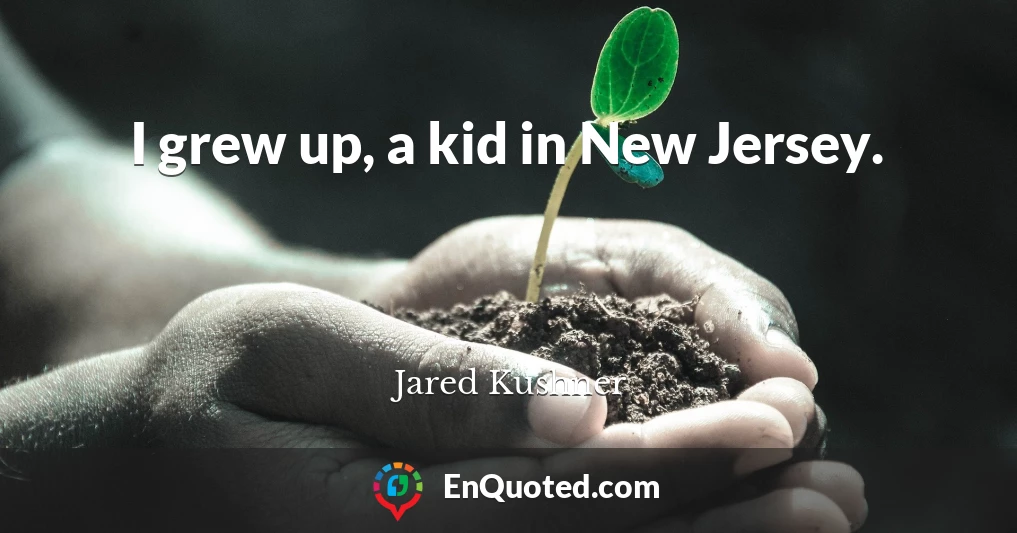 I grew up, a kid in New Jersey.