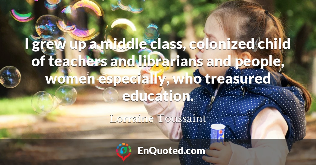 I grew up a middle class, colonized child of teachers and librarians and people, women especially, who treasured education.