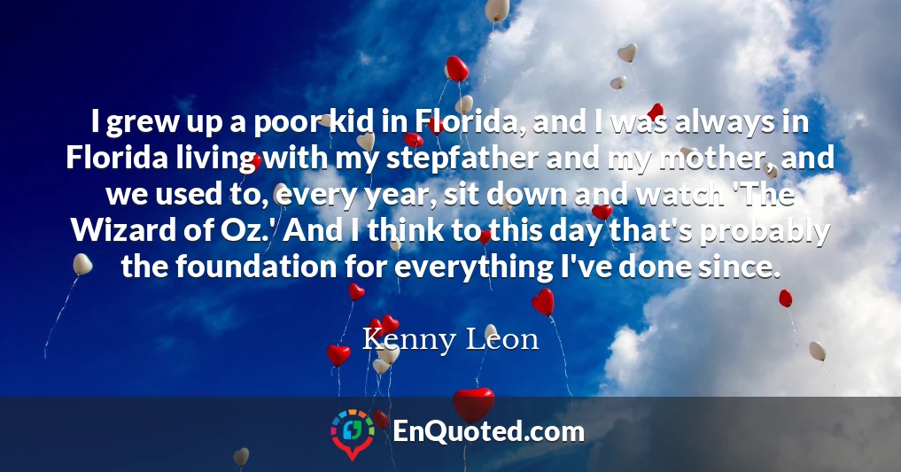 I grew up a poor kid in Florida, and I was always in Florida living with my stepfather and my mother, and we used to, every year, sit down and watch 'The Wizard of Oz.' And I think to this day that's probably the foundation for everything I've done since.