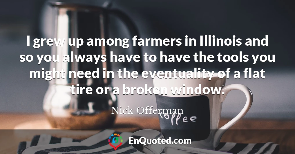 I grew up among farmers in Illinois and so you always have to have the tools you might need in the eventuality of a flat tire or a broken window.