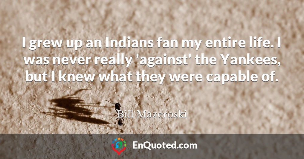 I grew up an Indians fan my entire life. I was never really 'against' the Yankees, but I knew what they were capable of.