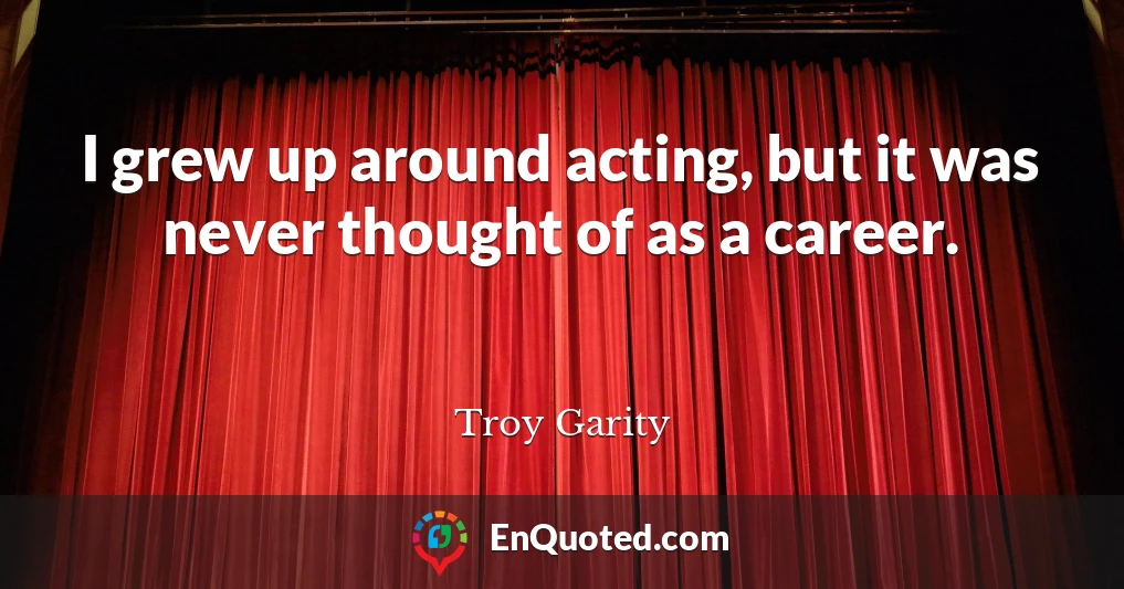 I grew up around acting, but it was never thought of as a career.