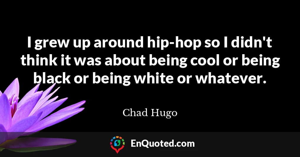 I grew up around hip-hop so I didn't think it was about being cool or being black or being white or whatever.