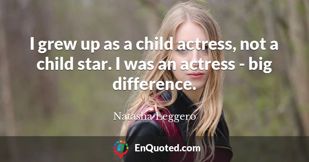 I grew up as a child actress, not a child star. I was an actress - big difference.