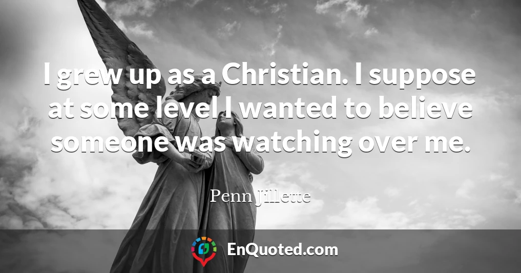 I grew up as a Christian. I suppose at some level I wanted to believe someone was watching over me.