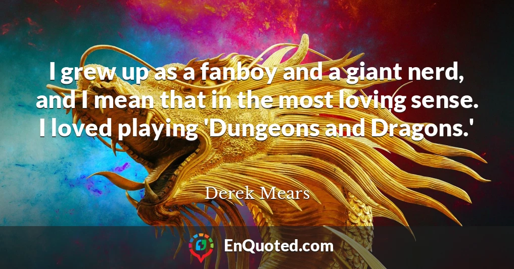 I grew up as a fanboy and a giant nerd, and I mean that in the most loving sense. I loved playing 'Dungeons and Dragons.'