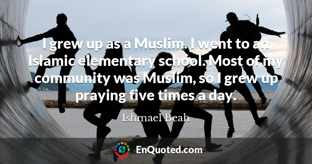 I grew up as a Muslim. I went to an Islamic elementary school. Most of my community was Muslim, so I grew up praying five times a day.