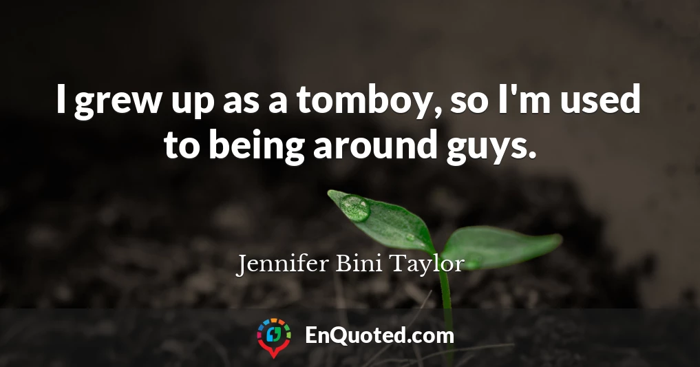 I grew up as a tomboy, so I'm used to being around guys.