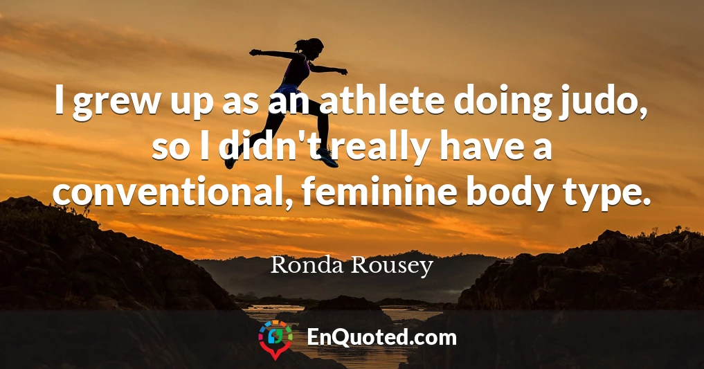 I grew up as an athlete doing judo, so I didn't really have a conventional, feminine body type.