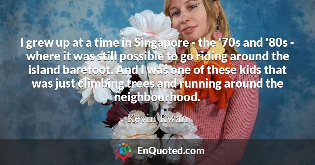 I grew up at a time in Singapore - the '70s and '80s - where it was still possible to go riding around the island barefoot. And I was one of these kids that was just climbing trees and running around the neighbourhood.