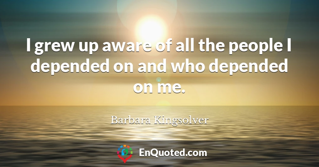 I grew up aware of all the people I depended on and who depended on me.