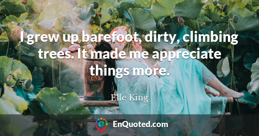 I grew up barefoot, dirty, climbing trees. It made me appreciate things more.