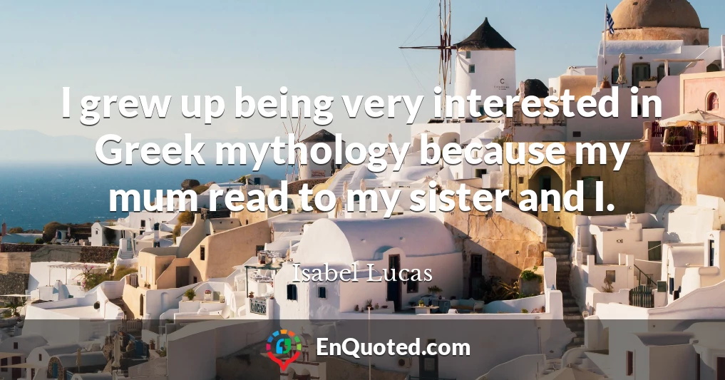 I grew up being very interested in Greek mythology because my mum read to my sister and I.