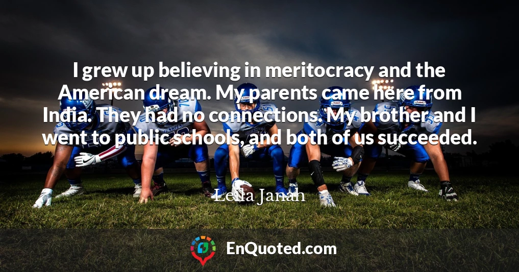 I grew up believing in meritocracy and the American dream. My parents came here from India. They had no connections. My brother and I went to public schools, and both of us succeeded.