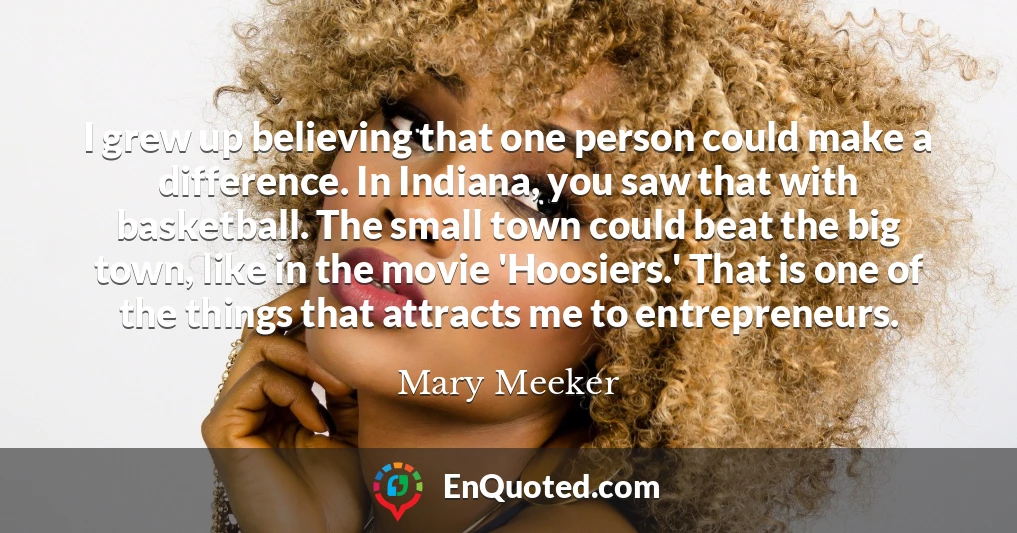 I grew up believing that one person could make a difference. In Indiana, you saw that with basketball. The small town could beat the big town, like in the movie 'Hoosiers.' That is one of the things that attracts me to entrepreneurs.
