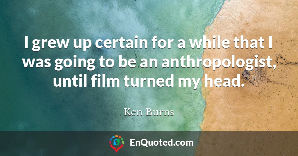 I grew up certain for a while that I was going to be an anthropologist, until film turned my head.