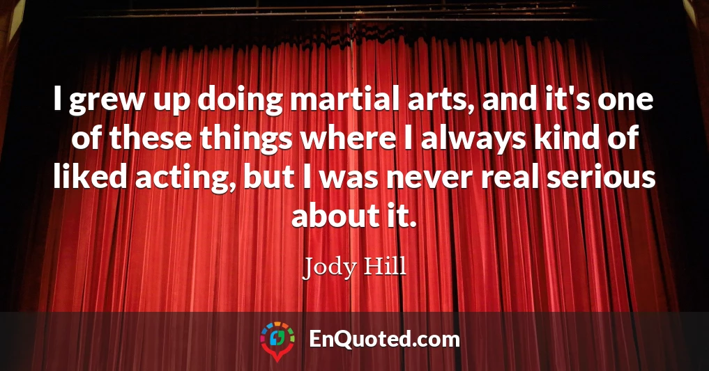 I grew up doing martial arts, and it's one of these things where I always kind of liked acting, but I was never real serious about it.