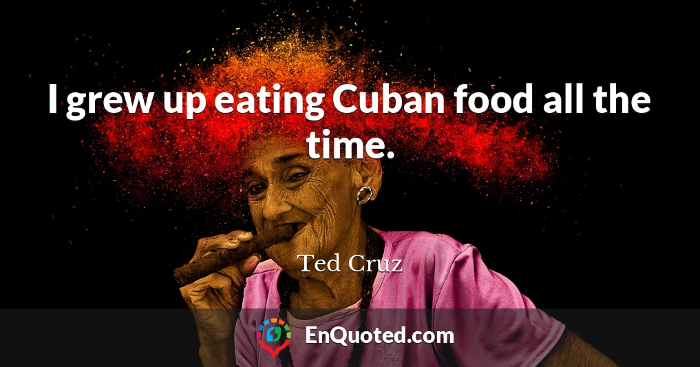 I grew up eating Cuban food all the time.