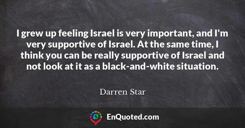 I grew up feeling Israel is very important, and I'm very supportive of Israel. At the same time, I think you can be really supportive of Israel and not look at it as a black-and-white situation.