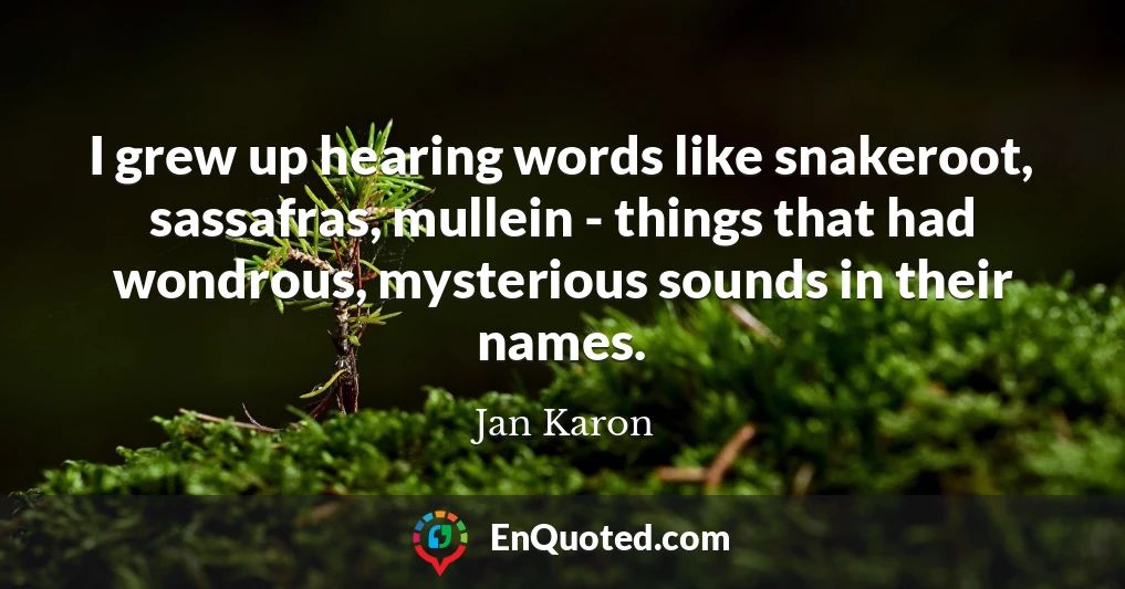 I grew up hearing words like snakeroot, sassafras, mullein - things that had wondrous, mysterious sounds in their names.