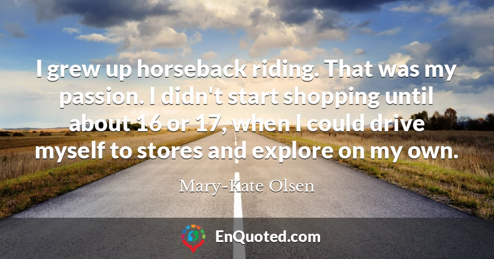 I grew up horseback riding. That was my passion. I didn't start shopping until about 16 or 17, when I could drive myself to stores and explore on my own.