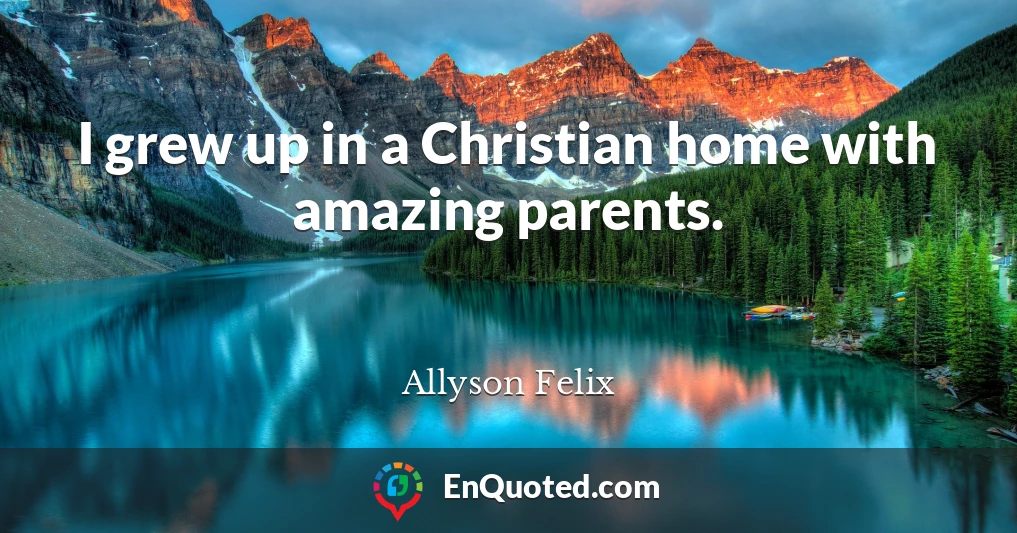 I grew up in a Christian home with amazing parents.
