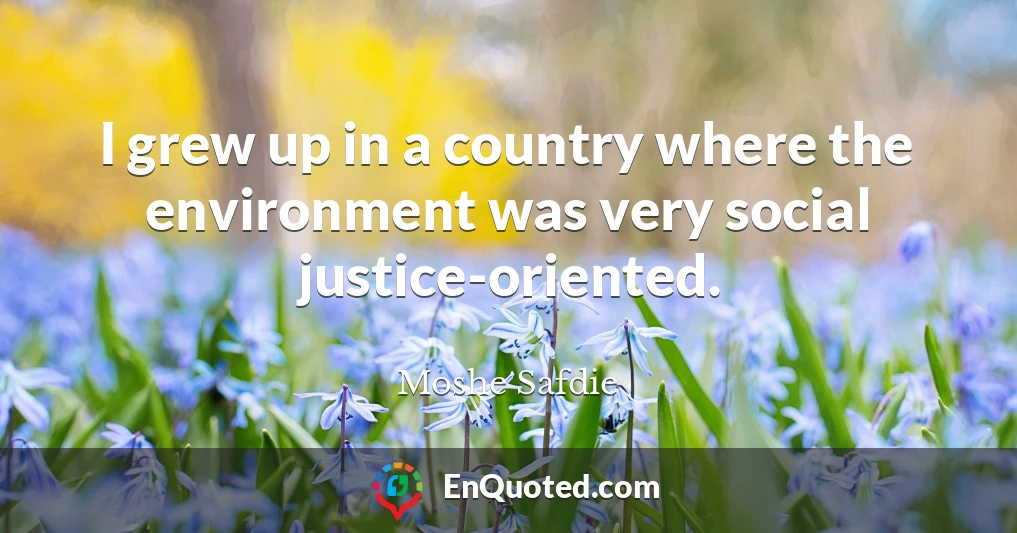 I grew up in a country where the environment was very social justice-oriented.