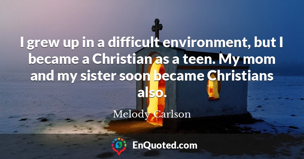 I grew up in a difficult environment, but I became a Christian as a teen. My mom and my sister soon became Christians also.