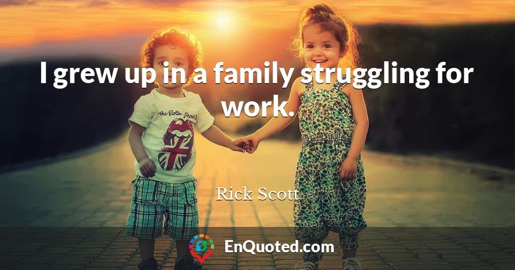 I grew up in a family struggling for work.