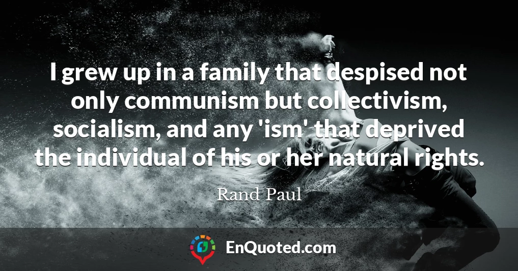I grew up in a family that despised not only communism but collectivism, socialism, and any 'ism' that deprived the individual of his or her natural rights.