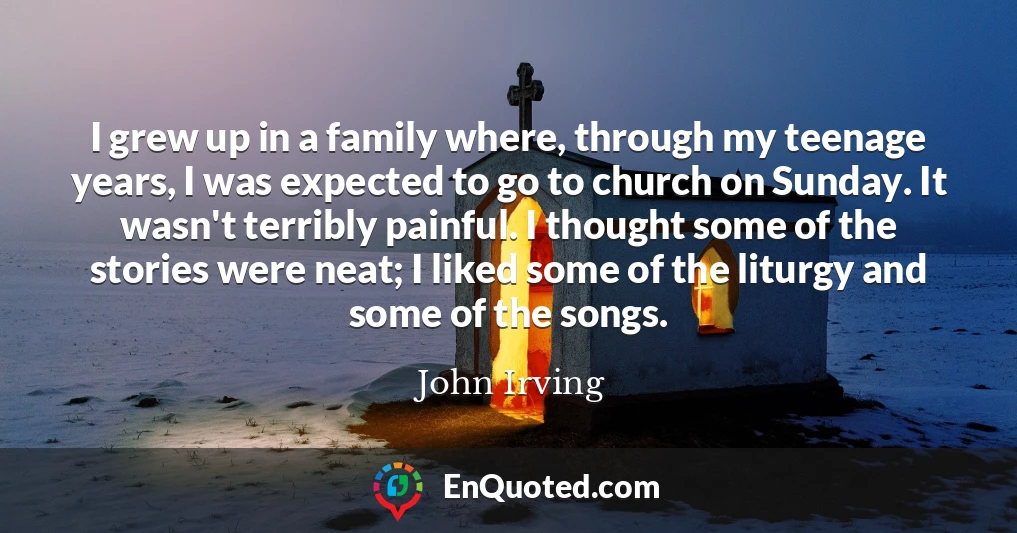 I grew up in a family where, through my teenage years, I was expected to go to church on Sunday. It wasn't terribly painful. I thought some of the stories were neat; I liked some of the liturgy and some of the songs.