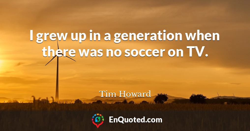 I grew up in a generation when there was no soccer on TV.