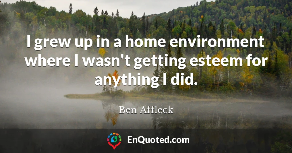 I grew up in a home environment where I wasn't getting esteem for anything I did.