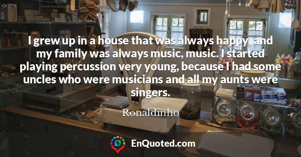 I grew up in a house that was always happy, and my family was always music, music. I started playing percussion very young, because I had some uncles who were musicians and all my aunts were singers.