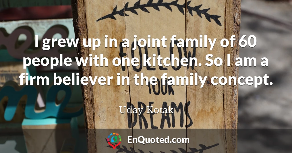 I grew up in a joint family of 60 people with one kitchen. So I am a firm believer in the family concept.
