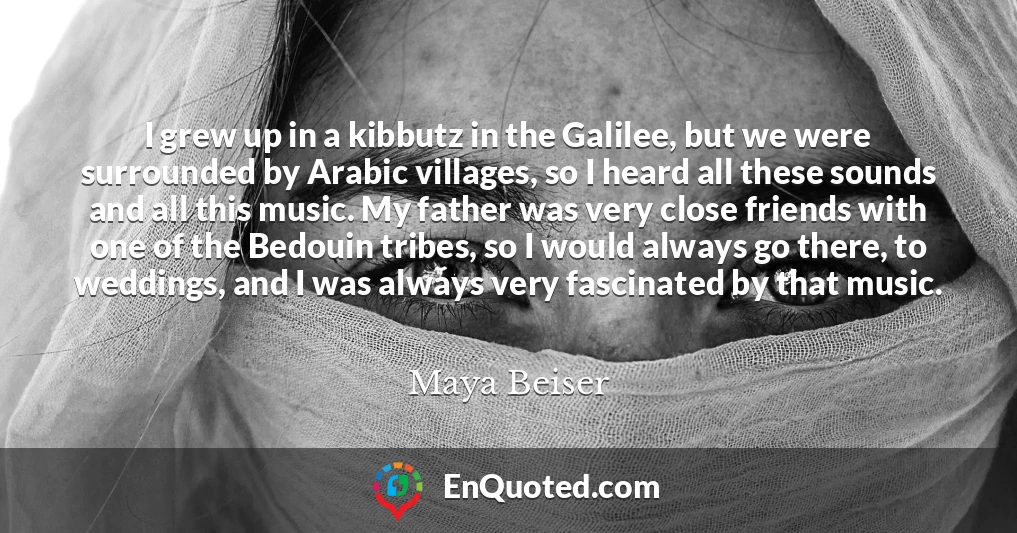 I grew up in a kibbutz in the Galilee, but we were surrounded by Arabic villages, so I heard all these sounds and all this music. My father was very close friends with one of the Bedouin tribes, so I would always go there, to weddings, and I was always very fascinated by that music.